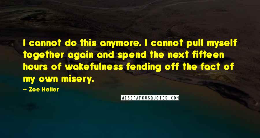 Zoe Heller Quotes: I cannot do this anymore. I cannot pull myself together again and spend the next fifteen hours of wakefulness fending off the fact of my own misery.