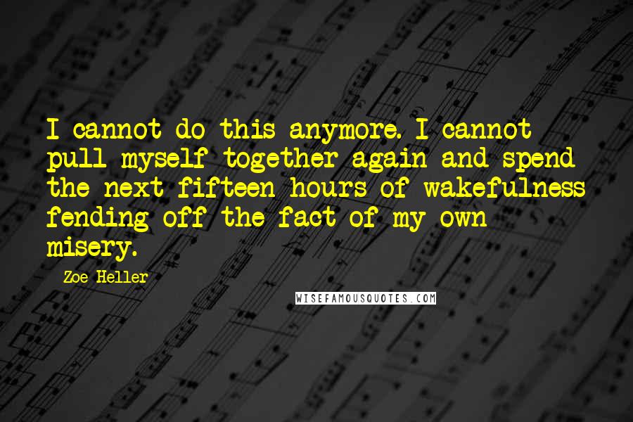 Zoe Heller Quotes: I cannot do this anymore. I cannot pull myself together again and spend the next fifteen hours of wakefulness fending off the fact of my own misery.