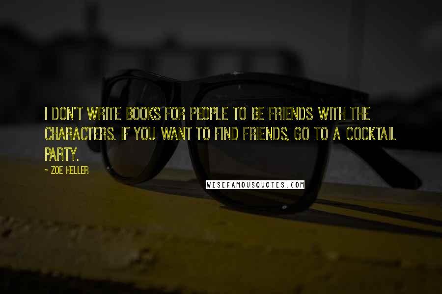 Zoe Heller Quotes: I don't write books for people to be friends with the characters. If you want to find friends, go to a cocktail party.