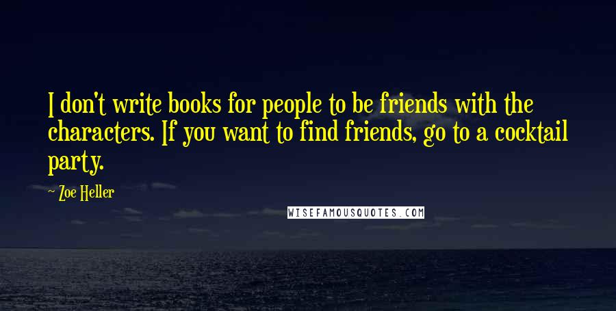 Zoe Heller Quotes: I don't write books for people to be friends with the characters. If you want to find friends, go to a cocktail party.