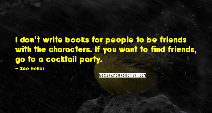 Zoe Heller Quotes: I don't write books for people to be friends with the characters. If you want to find friends, go to a cocktail party.