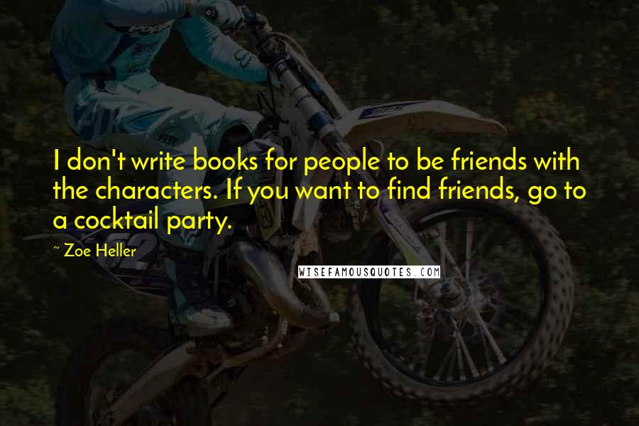 Zoe Heller Quotes: I don't write books for people to be friends with the characters. If you want to find friends, go to a cocktail party.