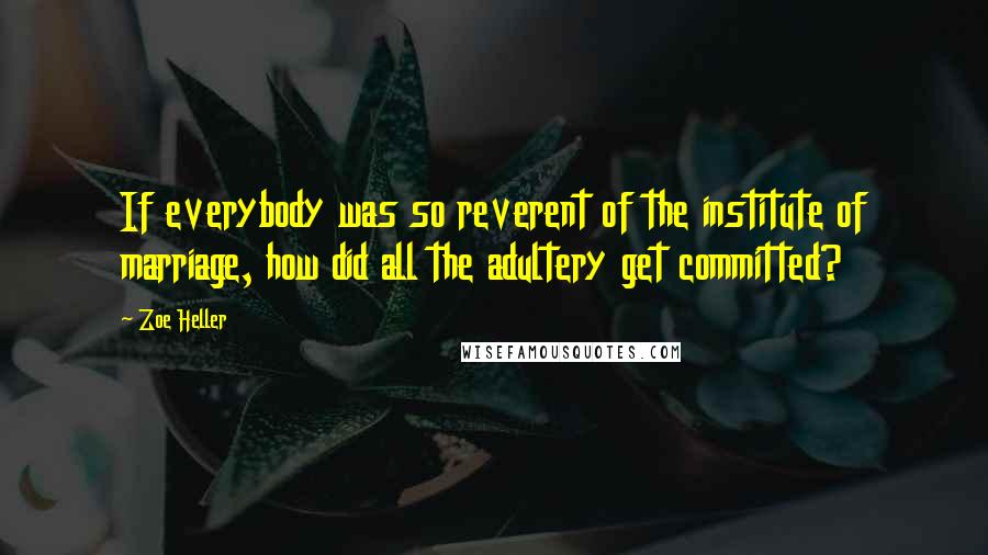 Zoe Heller Quotes: If everybody was so reverent of the institute of marriage, how did all the adultery get committed?