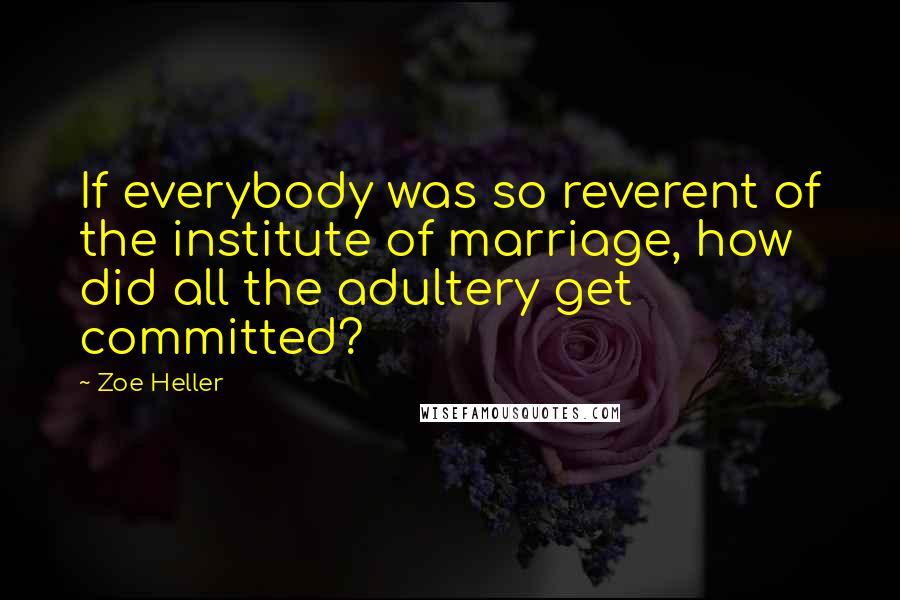 Zoe Heller Quotes: If everybody was so reverent of the institute of marriage, how did all the adultery get committed?