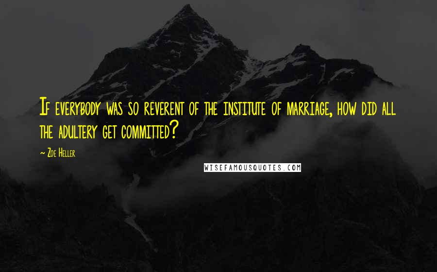 Zoe Heller Quotes: If everybody was so reverent of the institute of marriage, how did all the adultery get committed?