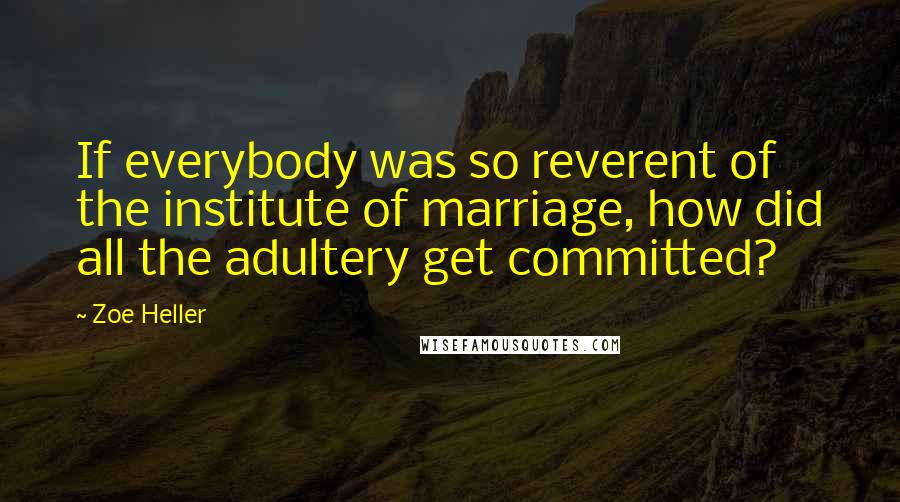 Zoe Heller Quotes: If everybody was so reverent of the institute of marriage, how did all the adultery get committed?