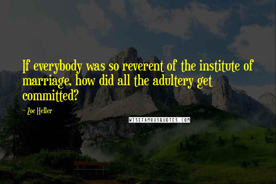 Zoe Heller Quotes: If everybody was so reverent of the institute of marriage, how did all the adultery get committed?