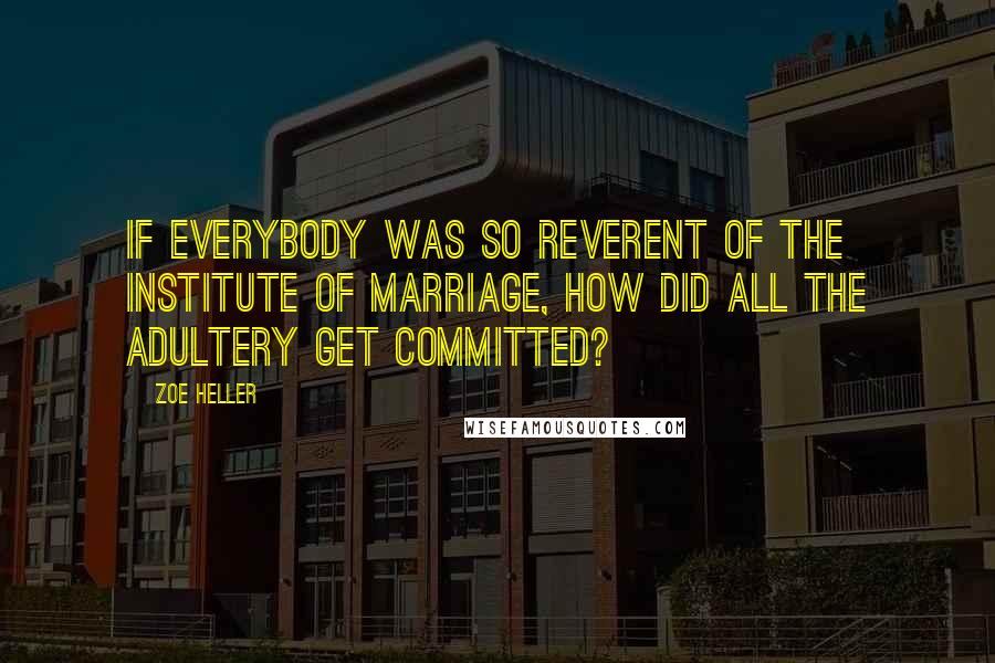 Zoe Heller Quotes: If everybody was so reverent of the institute of marriage, how did all the adultery get committed?