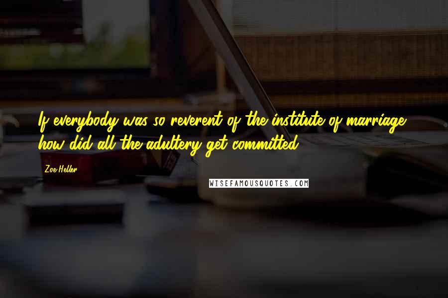 Zoe Heller Quotes: If everybody was so reverent of the institute of marriage, how did all the adultery get committed?
