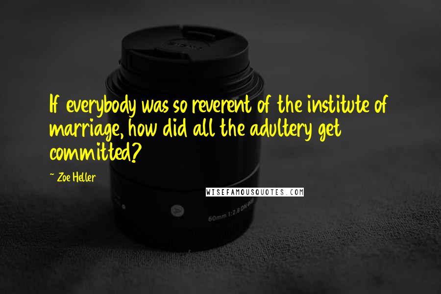 Zoe Heller Quotes: If everybody was so reverent of the institute of marriage, how did all the adultery get committed?