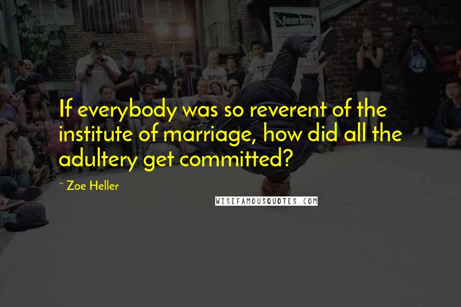 Zoe Heller Quotes: If everybody was so reverent of the institute of marriage, how did all the adultery get committed?