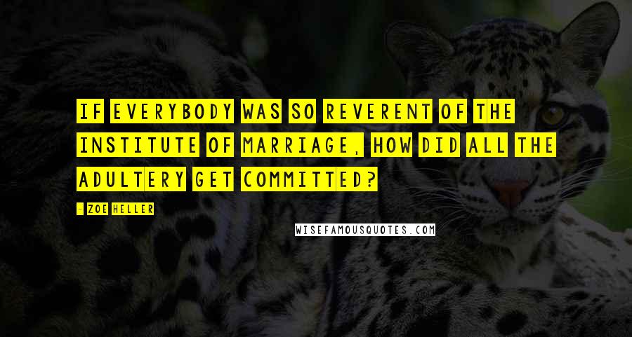 Zoe Heller Quotes: If everybody was so reverent of the institute of marriage, how did all the adultery get committed?