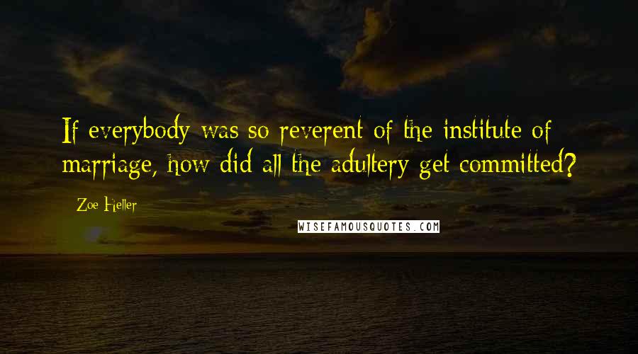 Zoe Heller Quotes: If everybody was so reverent of the institute of marriage, how did all the adultery get committed?