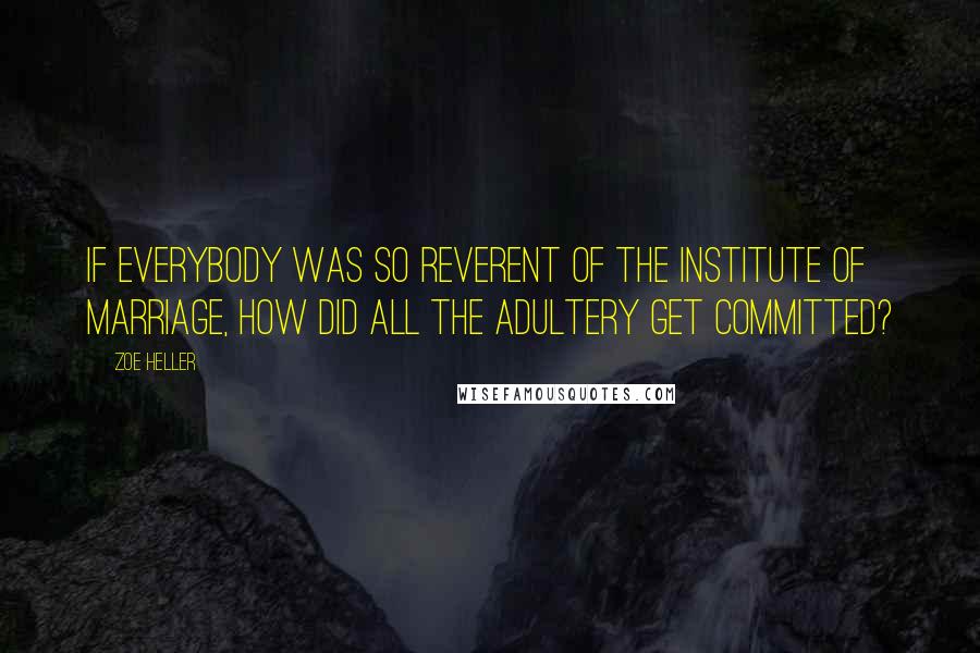 Zoe Heller Quotes: If everybody was so reverent of the institute of marriage, how did all the adultery get committed?