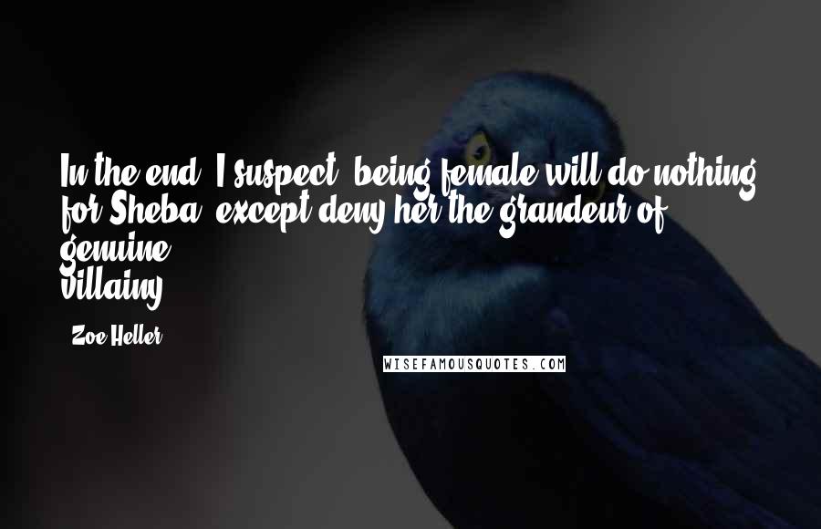 Zoe Heller Quotes: In the end, I suspect, being female will do nothing for Sheba, except deny her the grandeur of genuine villainy.