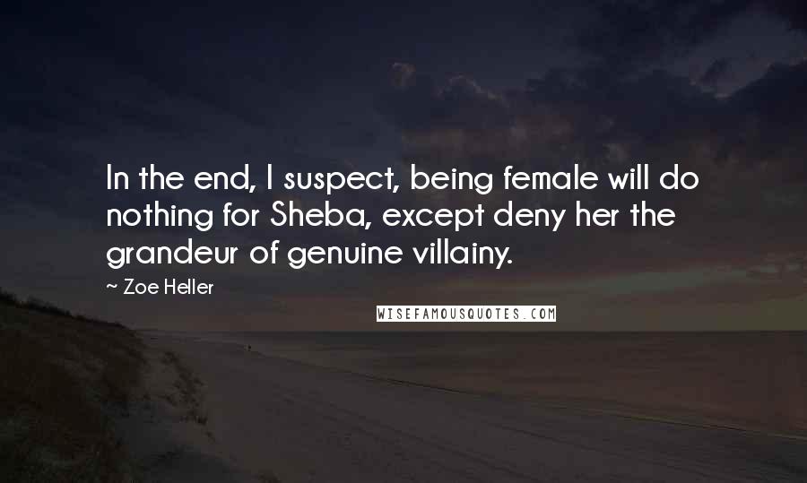 Zoe Heller Quotes: In the end, I suspect, being female will do nothing for Sheba, except deny her the grandeur of genuine villainy.