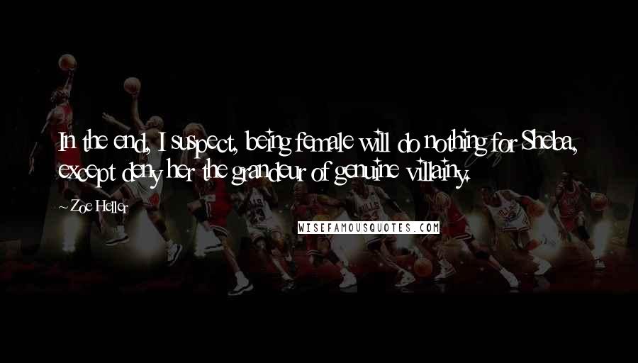 Zoe Heller Quotes: In the end, I suspect, being female will do nothing for Sheba, except deny her the grandeur of genuine villainy.