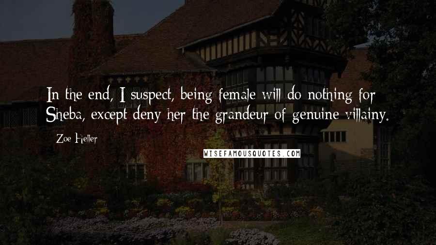 Zoe Heller Quotes: In the end, I suspect, being female will do nothing for Sheba, except deny her the grandeur of genuine villainy.