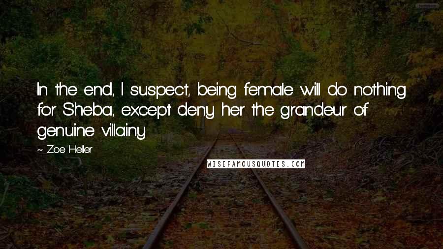 Zoe Heller Quotes: In the end, I suspect, being female will do nothing for Sheba, except deny her the grandeur of genuine villainy.