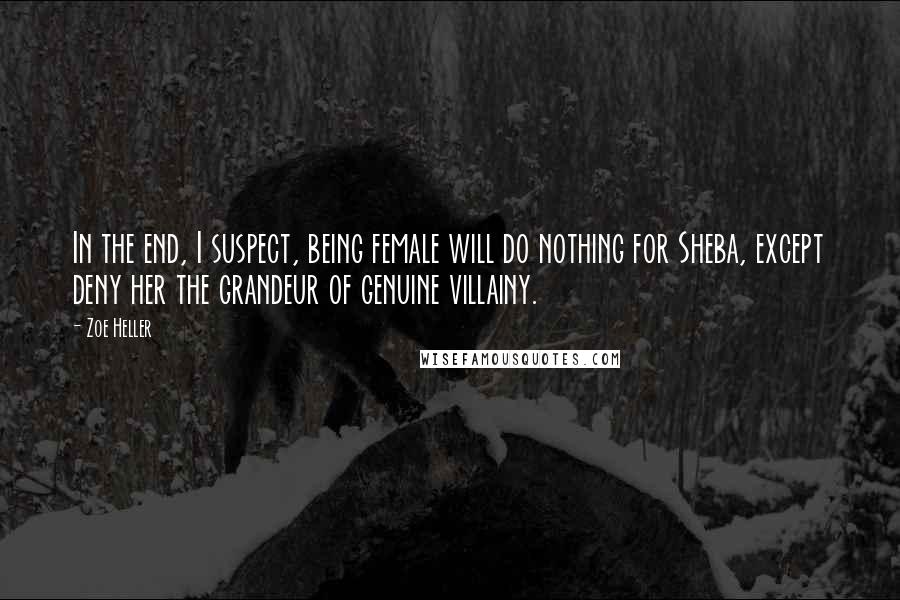Zoe Heller Quotes: In the end, I suspect, being female will do nothing for Sheba, except deny her the grandeur of genuine villainy.