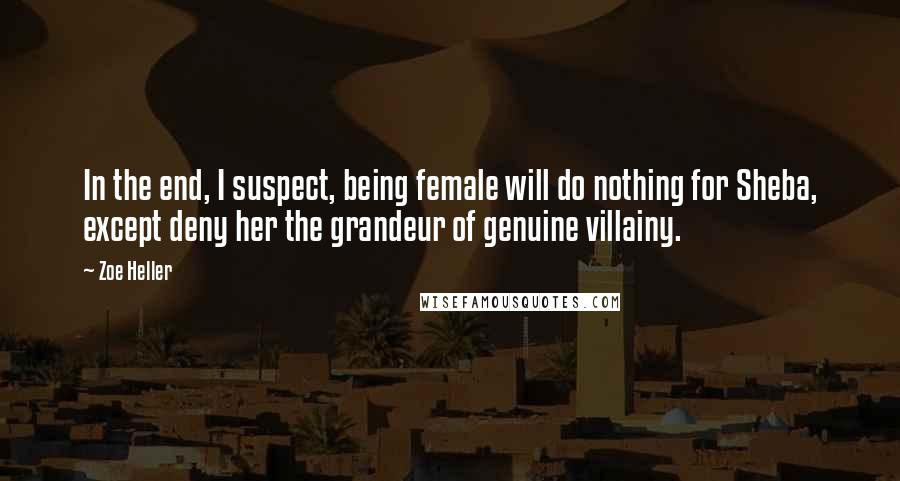 Zoe Heller Quotes: In the end, I suspect, being female will do nothing for Sheba, except deny her the grandeur of genuine villainy.