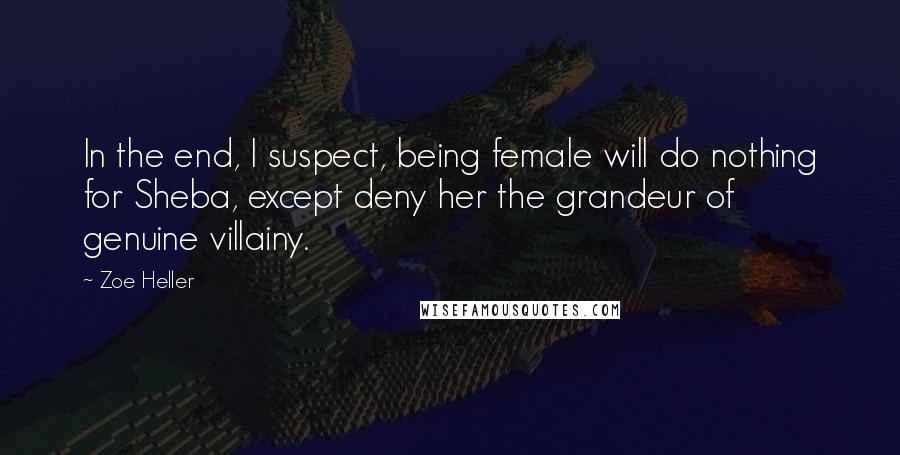 Zoe Heller Quotes: In the end, I suspect, being female will do nothing for Sheba, except deny her the grandeur of genuine villainy.