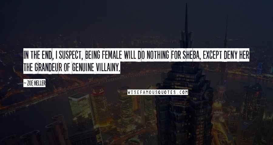 Zoe Heller Quotes: In the end, I suspect, being female will do nothing for Sheba, except deny her the grandeur of genuine villainy.