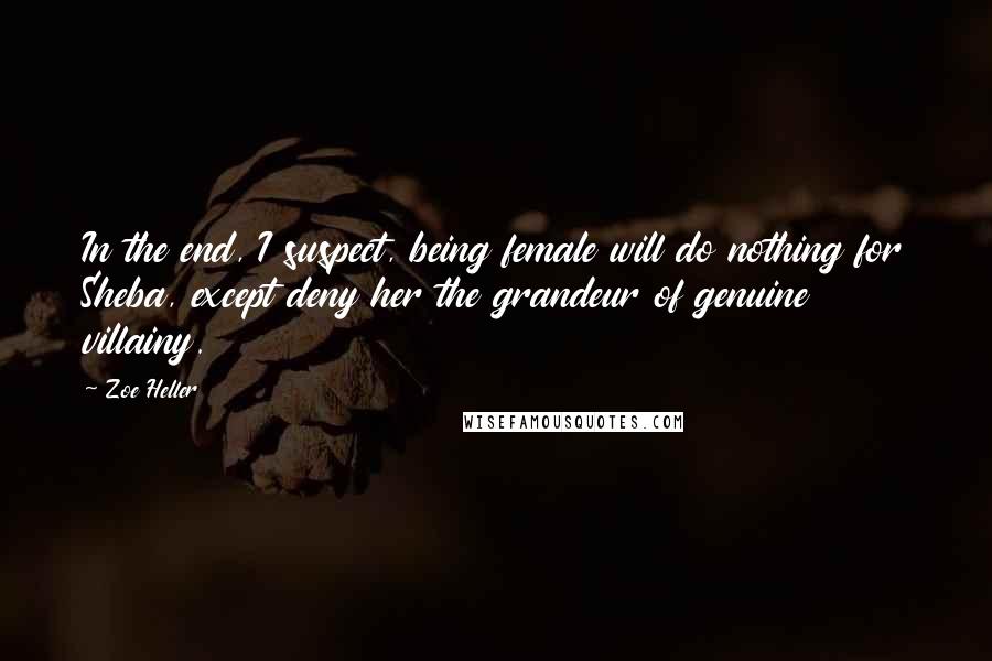 Zoe Heller Quotes: In the end, I suspect, being female will do nothing for Sheba, except deny her the grandeur of genuine villainy.