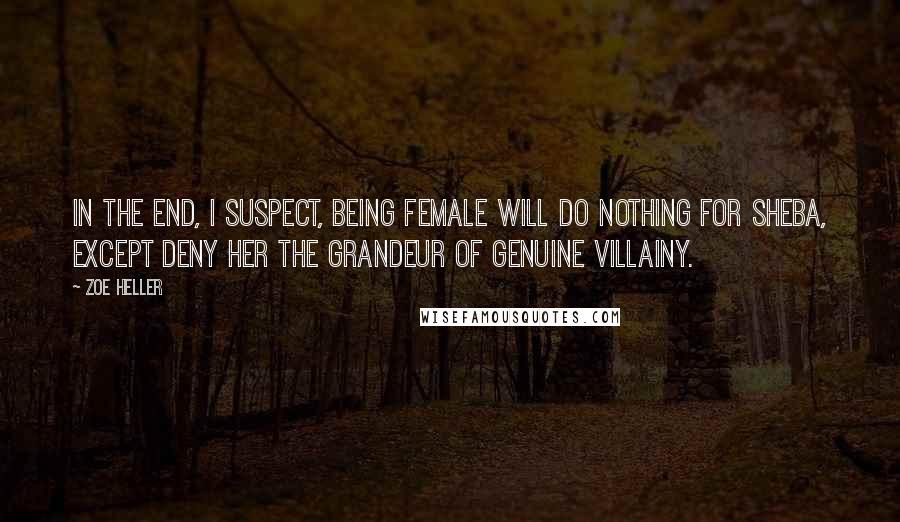 Zoe Heller Quotes: In the end, I suspect, being female will do nothing for Sheba, except deny her the grandeur of genuine villainy.