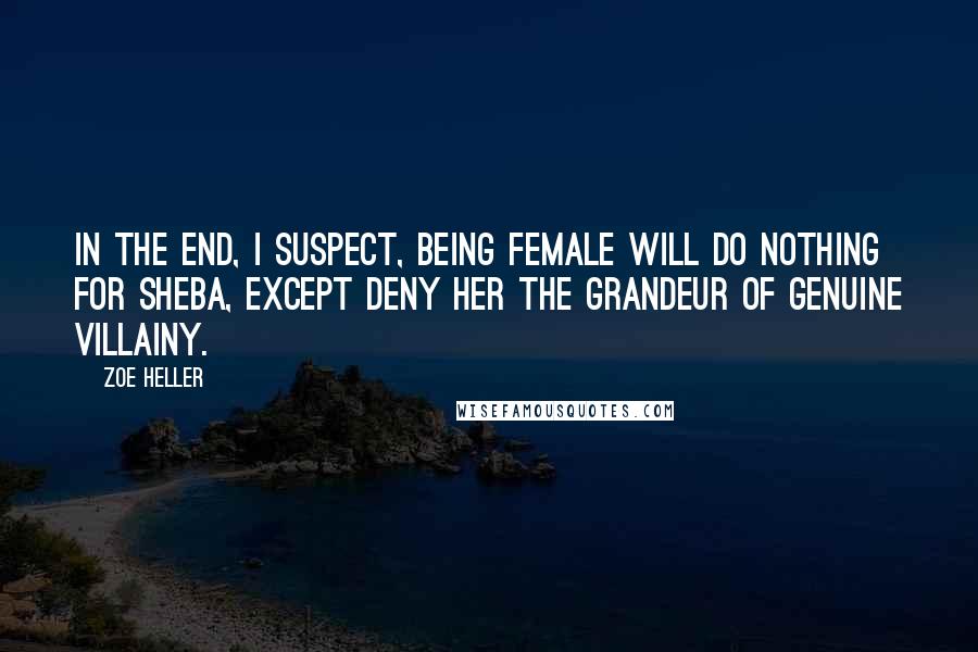 Zoe Heller Quotes: In the end, I suspect, being female will do nothing for Sheba, except deny her the grandeur of genuine villainy.