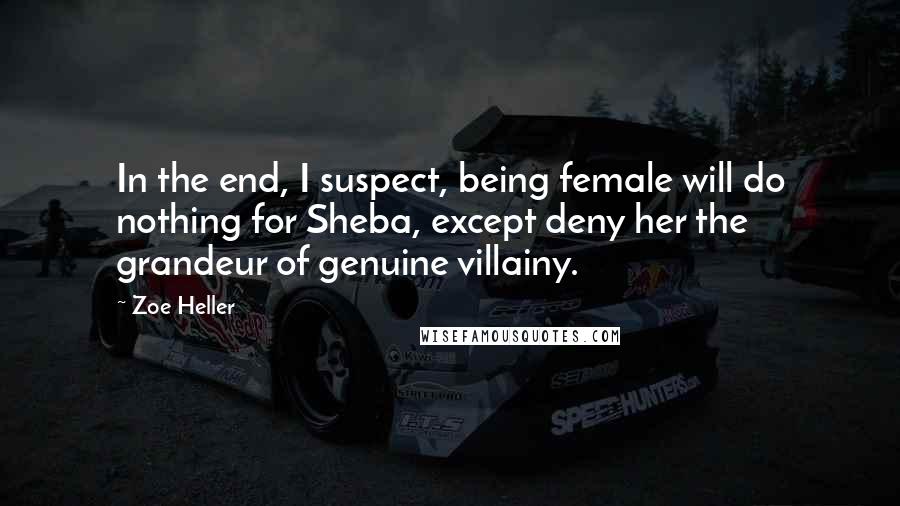 Zoe Heller Quotes: In the end, I suspect, being female will do nothing for Sheba, except deny her the grandeur of genuine villainy.