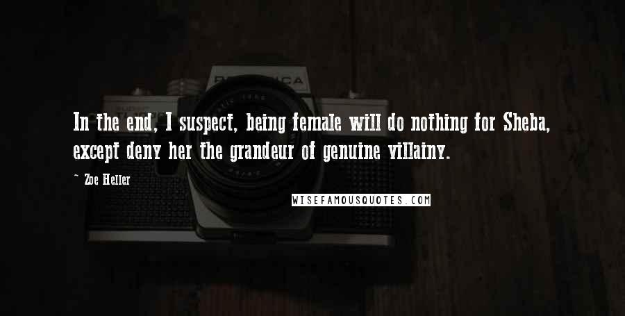 Zoe Heller Quotes: In the end, I suspect, being female will do nothing for Sheba, except deny her the grandeur of genuine villainy.