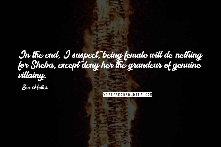 Zoe Heller Quotes: In the end, I suspect, being female will do nothing for Sheba, except deny her the grandeur of genuine villainy.