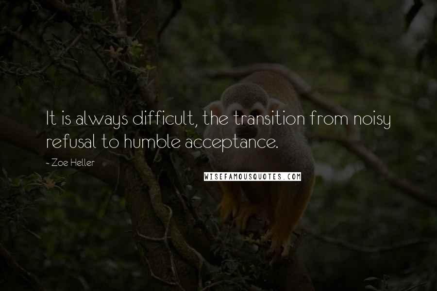 Zoe Heller Quotes: It is always difficult, the transition from noisy refusal to humble acceptance.