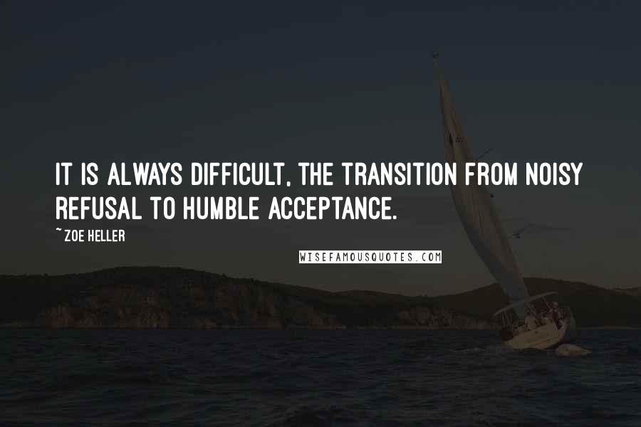 Zoe Heller Quotes: It is always difficult, the transition from noisy refusal to humble acceptance.