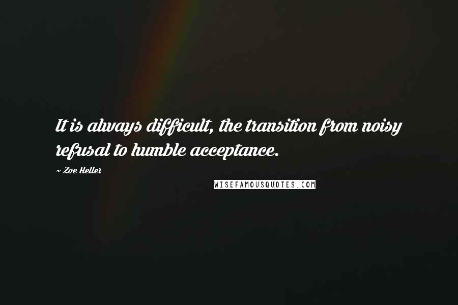 Zoe Heller Quotes: It is always difficult, the transition from noisy refusal to humble acceptance.