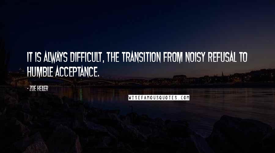 Zoe Heller Quotes: It is always difficult, the transition from noisy refusal to humble acceptance.