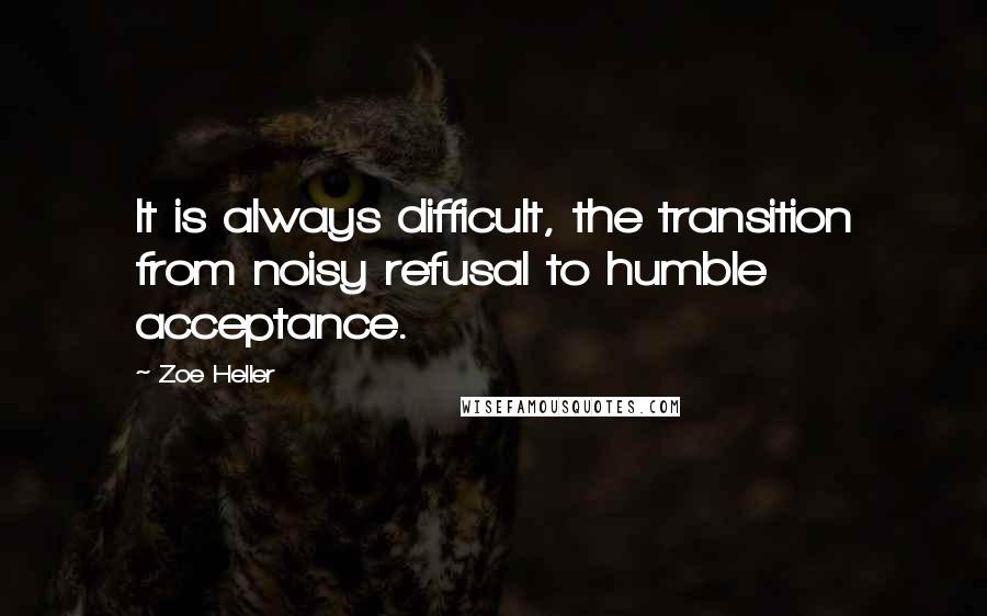 Zoe Heller Quotes: It is always difficult, the transition from noisy refusal to humble acceptance.
