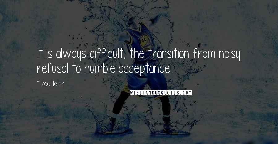 Zoe Heller Quotes: It is always difficult, the transition from noisy refusal to humble acceptance.