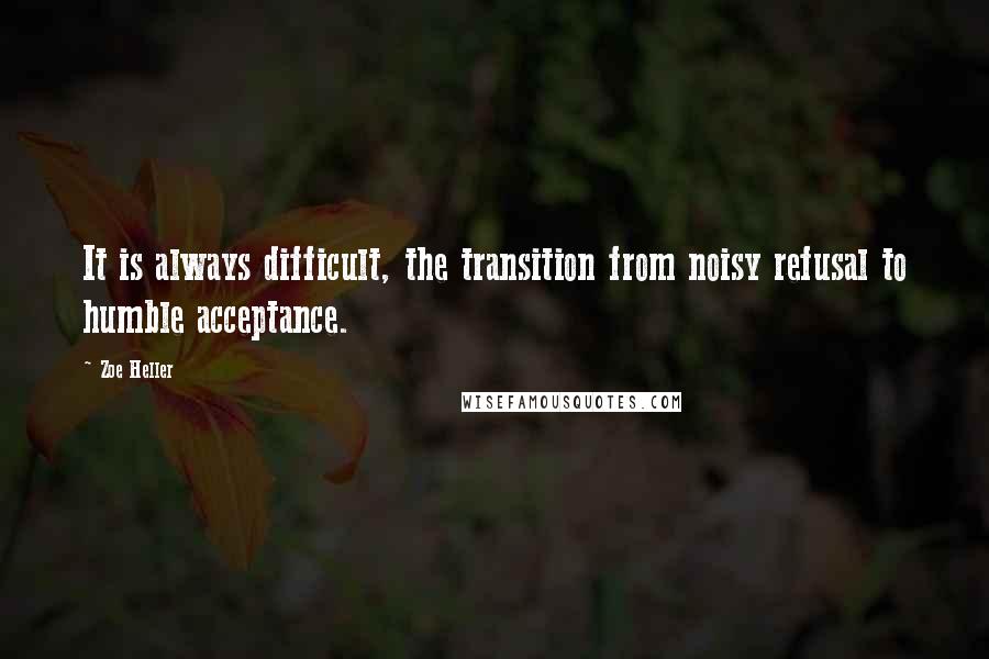 Zoe Heller Quotes: It is always difficult, the transition from noisy refusal to humble acceptance.