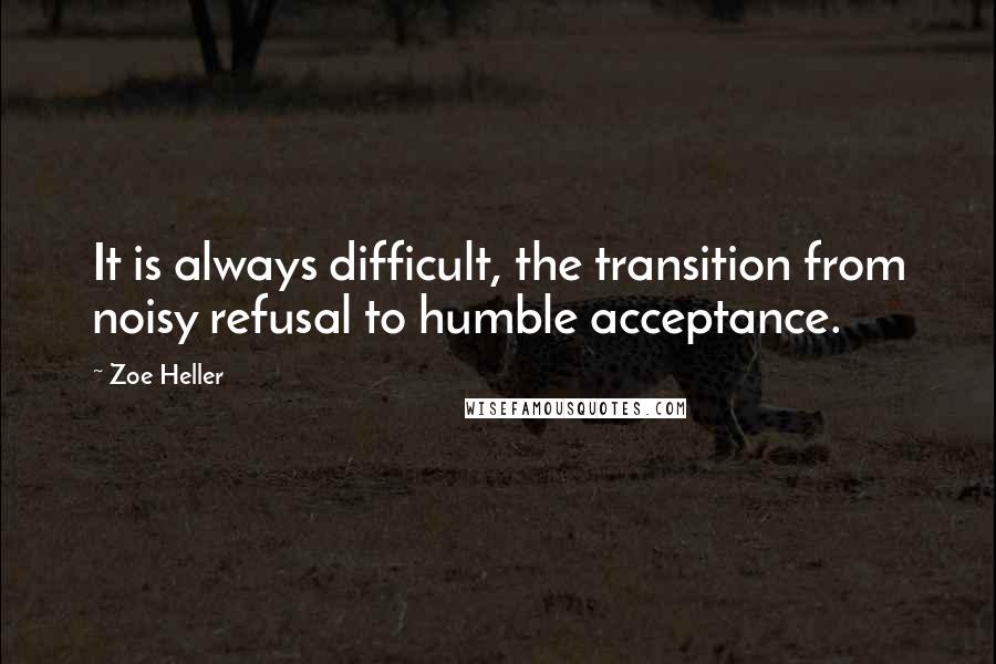 Zoe Heller Quotes: It is always difficult, the transition from noisy refusal to humble acceptance.