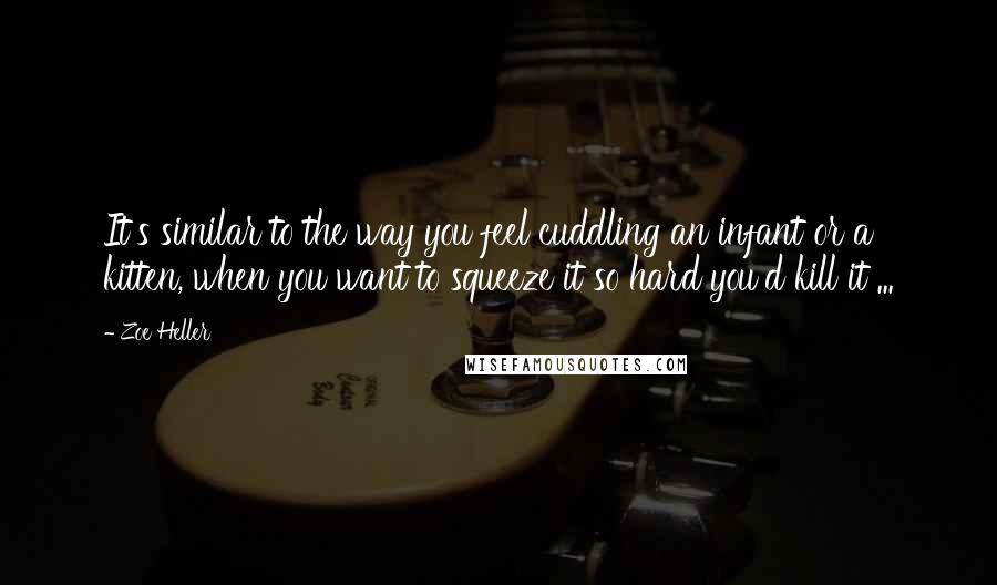 Zoe Heller Quotes: It's similar to the way you feel cuddling an infant or a kitten, when you want to squeeze it so hard you'd kill it ...