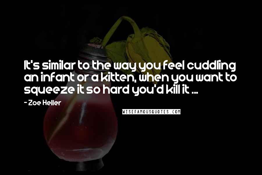 Zoe Heller Quotes: It's similar to the way you feel cuddling an infant or a kitten, when you want to squeeze it so hard you'd kill it ...