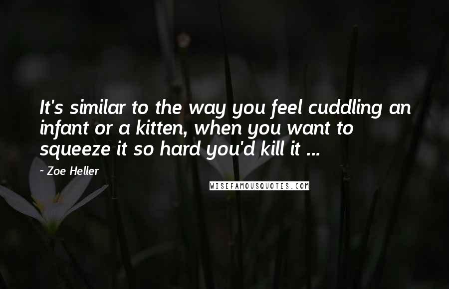 Zoe Heller Quotes: It's similar to the way you feel cuddling an infant or a kitten, when you want to squeeze it so hard you'd kill it ...