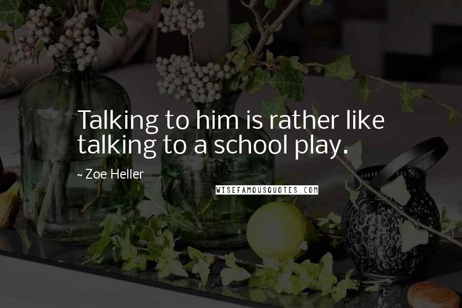Zoe Heller Quotes: Talking to him is rather like talking to a school play.