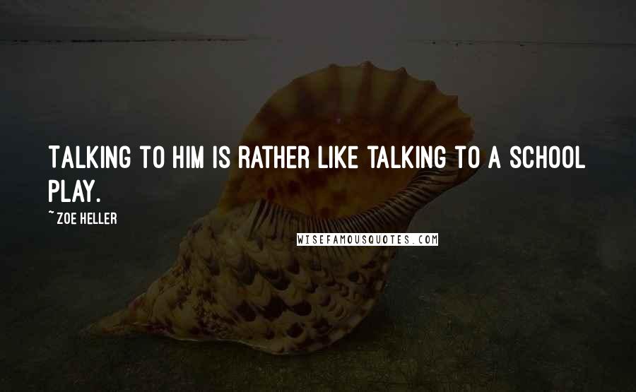 Zoe Heller Quotes: Talking to him is rather like talking to a school play.