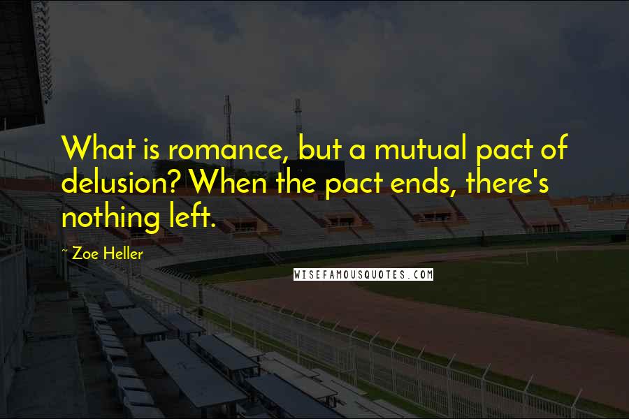 Zoe Heller Quotes: What is romance, but a mutual pact of delusion? When the pact ends, there's nothing left.