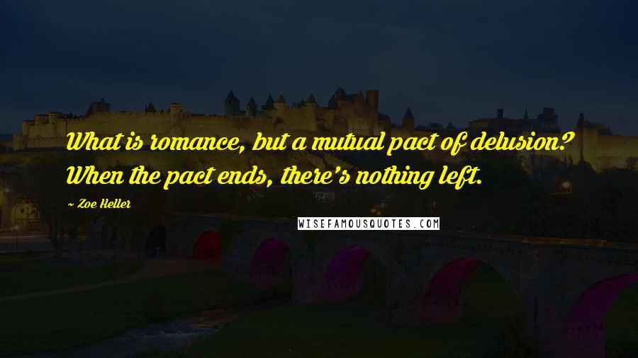 Zoe Heller Quotes: What is romance, but a mutual pact of delusion? When the pact ends, there's nothing left.