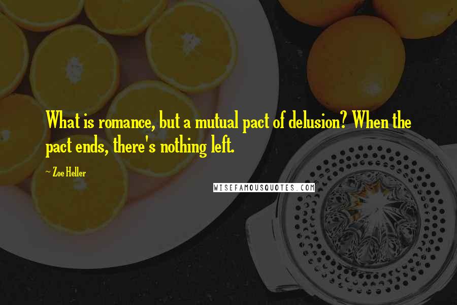 Zoe Heller Quotes: What is romance, but a mutual pact of delusion? When the pact ends, there's nothing left.