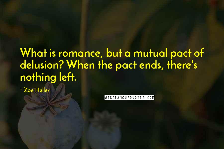 Zoe Heller Quotes: What is romance, but a mutual pact of delusion? When the pact ends, there's nothing left.